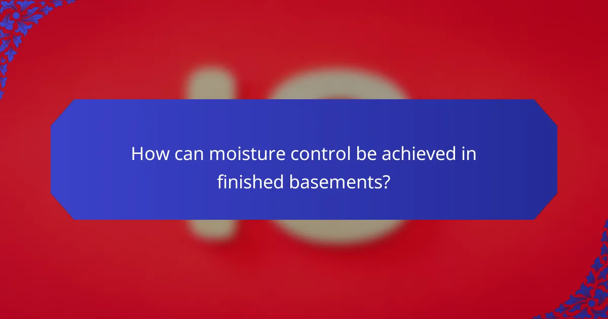 How can moisture control be achieved in finished basements?